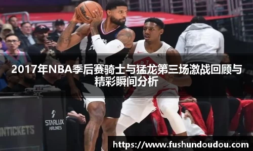 2017年NBA季后赛骑士与猛龙第三场激战回顾与精彩瞬间分析