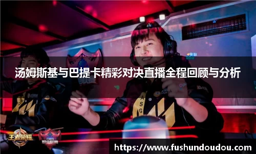 汤姆斯基与巴提卡精彩对决直播全程回顾与分析