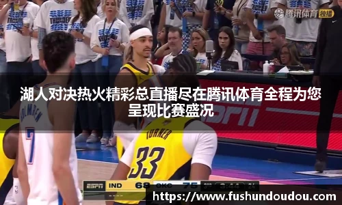 湖人对决热火精彩总直播尽在腾讯体育全程为您呈现比赛盛况